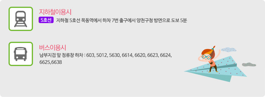 지하철이용시 : -지하철 5호선 목동역에서 하차 7번 출구에서 양천구청 방면으로 도보 5분 / 버스이용시 : 남부지검 앞 정류창 하차 : 603, 5012, 5630, 6614, 6620, 6623, 6624,
6625,6638
