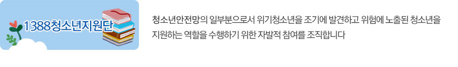 1388청소년지원단 : 청소년안전망의 일부분으로서 위기청소년을 조기에 발견하고 위험에 노출된 청소년을 지원하는 역할을 수행하기 위한 자발적 참여를 조직합니다